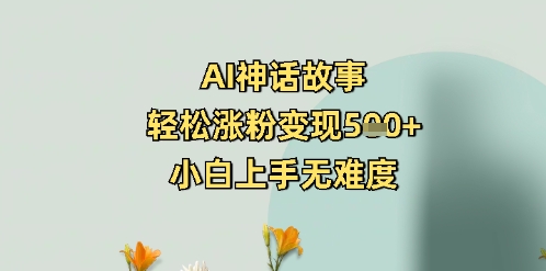 AI神话故事，轻松涨粉变现5张+，小白上手无难度-58创网