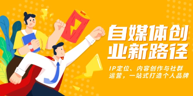 自媒体创业新路径：IP定位、内容创作与社群运营，一站式打造个人品牌-58创网