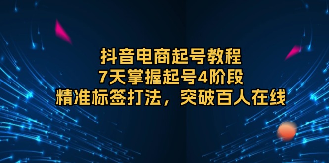 抖音电商起号教程，7天掌握起号4阶段，精准标签打法，突破百人在线-58创网