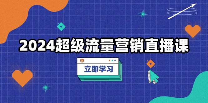 2024超级流量营销直播课，低成本打法，提升流量转化率，案例拆解爆款-58创网