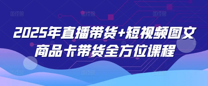 2025年直播带货+短视频图文商品卡带货全方位课程-58创网