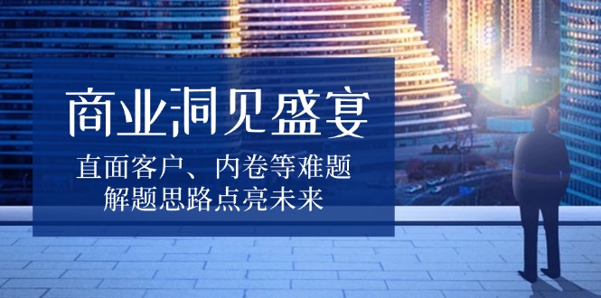 商业洞见盛宴，直面客户、内卷等难题，解题思路点亮未来-58创网