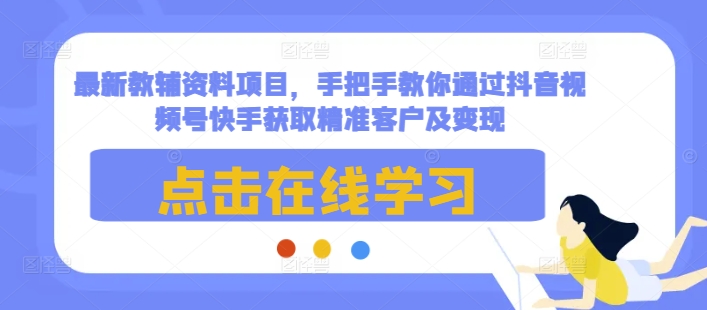 最新教辅资料项目，手把手教你通过抖音视频号快手获取精准客户及变现-58创网