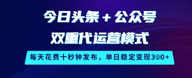 今日头条+公众号双重代运营模式，每天花费十秒钟发布，单日稳定变现3张【揭秘】-58创网