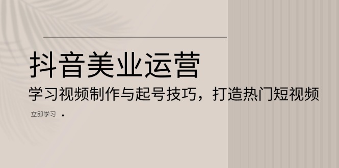 抖音美业运营：学习视频制作与起号技巧，打造热门短视频-58创网