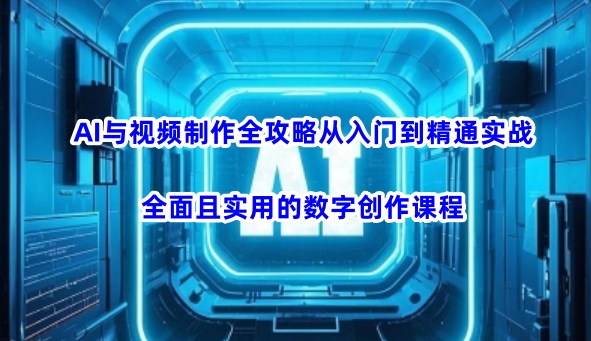 AI与视频制作全攻略从入门到精通实战，全面且实用的数字创作课程-58创网
