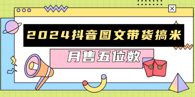 2024抖音图文带货搞米：快速起号与破播放方法，助力销量飙升，月售五位数-58创网
