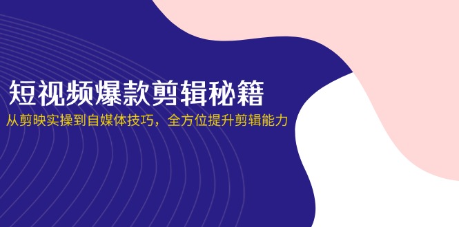 短视频爆款剪辑秘籍，从剪映实操到自媒体技巧，全方位提升剪辑能力-58创网