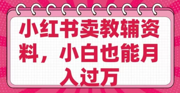 小红书卖教辅资料，0 成本，纯利润，售后成本极低，小白也能月入过W-58创网