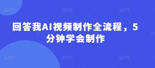 回答我AI视频制作全流程，5分钟学会制作-58创网