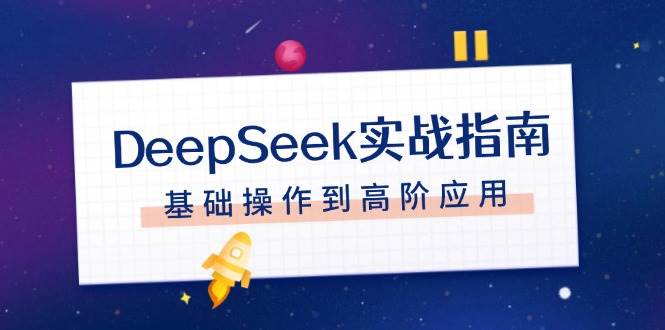 DeepSeek实战指南，注册配置、对话技巧、文件处理、基础操作到高阶应用-58创网