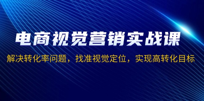 电商视觉营销实战课，解决转化率问题，找准视觉定位，实现高转化目标-58创网