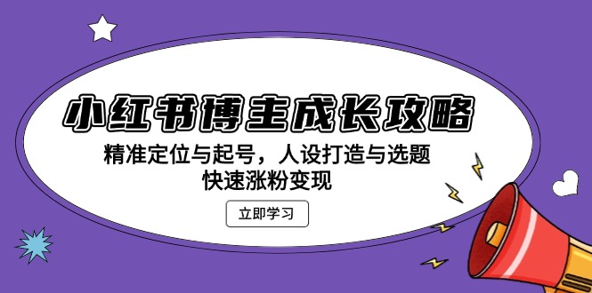 小红书博主成长攻略：精准定位与起号，人设打造与选题，快速涨粉变现-58创网