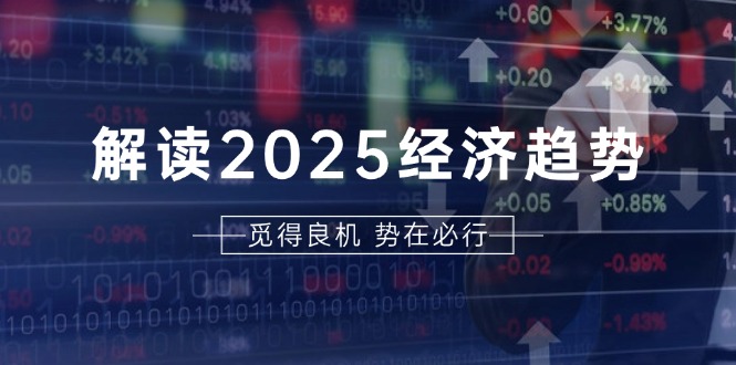 解读2025经济趋势、美股、A港股等资产前景判断，助您抢先布局未来投资-58创网