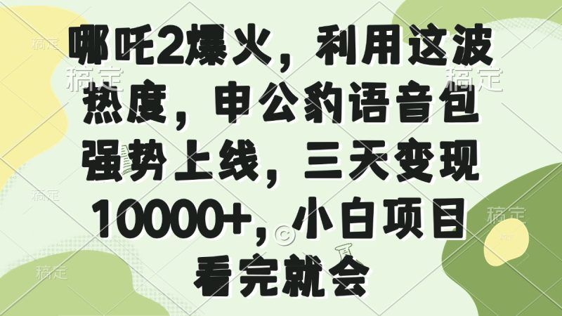 哪吒2爆火，利用这波热度，申公豹语音包强势上线，三天变现10000+，小…-58创网