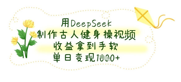 用DeepSeek制作古人健身操视频，收益拿到手软，单日变现数张-58创网