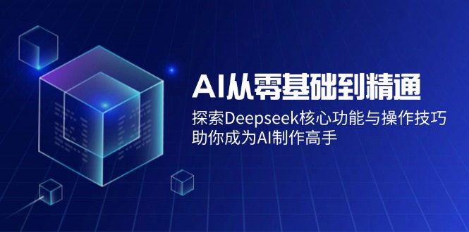 AI从零基础到精通：探索Deepseek核心功能与操作技巧，助你成为AI制作高手-58创网