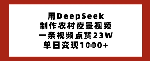 用DeepSeek制作农村夜景视频，一条视频点赞23W，单日变现多张-58创网