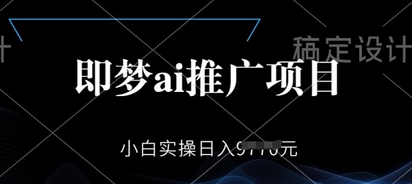 即梦AI推广项目，小白实操日入多张-58创网