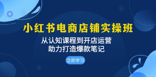小红书电商店铺实操班：从认知课程到开店运营，助力打造爆款笔记-58创网
