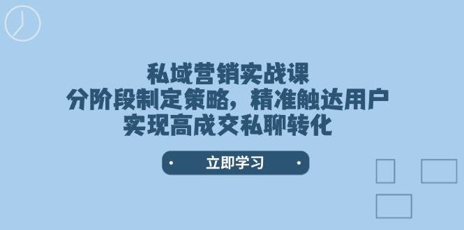 私域营销实战课，分阶段制定策略，精准触达用户，实现高成交私聊转化-58创网