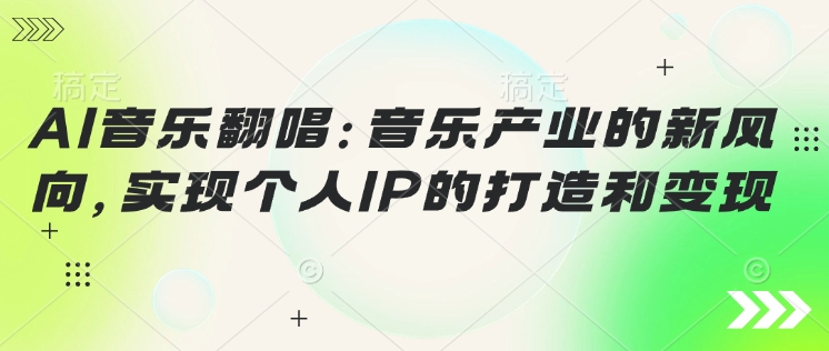 AI音乐翻唱：音乐产业的新风向，实现个人IP的打造和变现-58创网