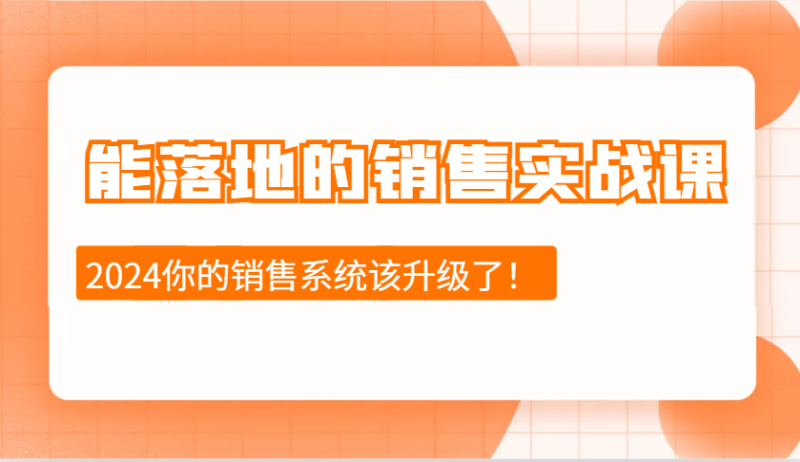 2024能落地的销售实战课：销售十步今天学，明天用，拥抱变化，迎接挑战-58创网
