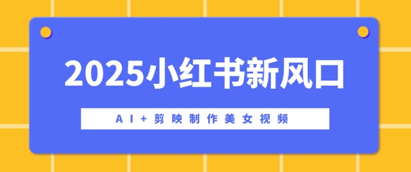 2025小红书新风口，AI+剪映制作美女视频，矩阵发布快速涨粉，新手也能操作-58创网