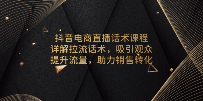 抖音电商直播话术课程，详解拉流话术，吸引观众，提升流量，助力销售转化-58创网