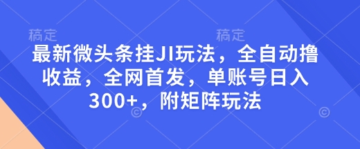 最新微头条挂JI玩法，全自动撸收益，全网首发，单账号日入300+，附矩阵玩法【揭秘】-58创网