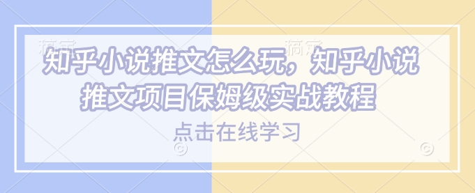 知乎小说推文怎么玩，知乎小说推文项目保姆级实战教程-58创网