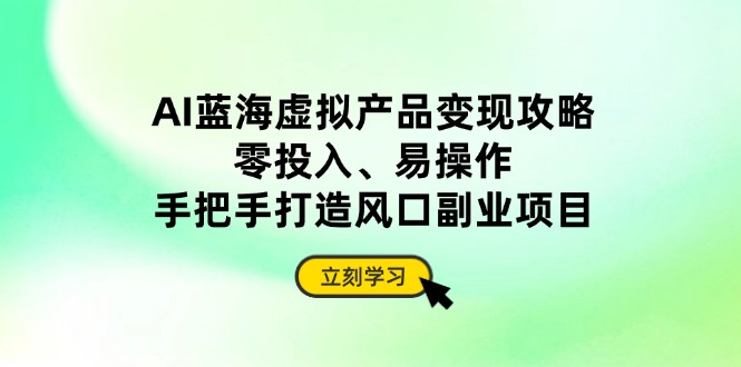 AI蓝海虚拟产品变现攻略，零投入、易操作，手把手打造风口副业项目-58创网
