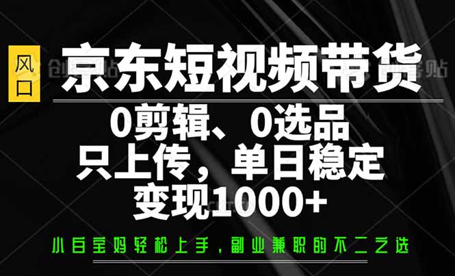 京东短视频带货，0剪辑，0选品，只需上传素材，单日稳定变现1000+-58创网