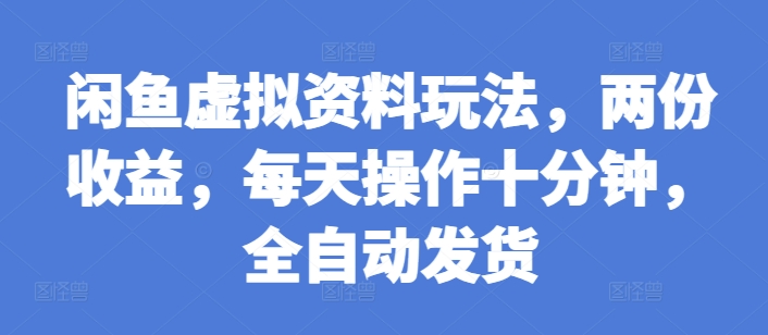 闲鱼虚拟资料玩法，两份收益，每天操作十分钟，全自动发货【揭秘】-58创网