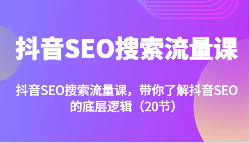 抖音SEO搜索流量课，带你了解抖音SEO的底层逻辑(20节)-58创网