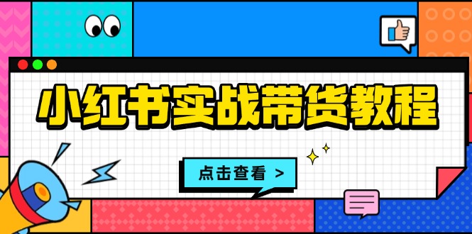小红书实战带货教程：从开店到选品、笔记制作、发货、售后等全方位指导-58创网
