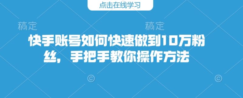 快手账号如何快速做到10万粉丝，手把手教你操作方法-58创网