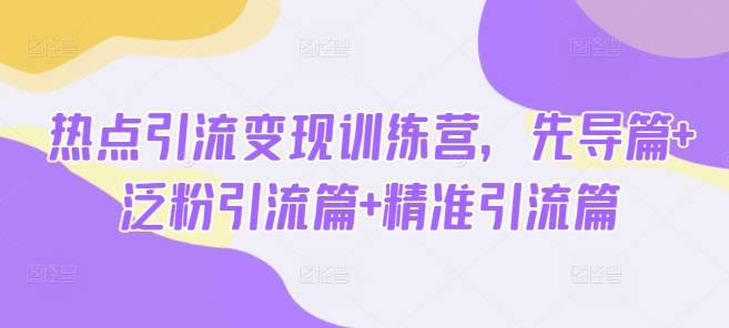 热点引流变现训练营，先导篇+泛粉引流篇+精准引流篇-58创网