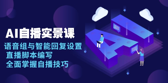 AI 自播 实景课：语音组与智能回复设置, 直播脚本编写, 全面掌握自播技巧-58创网