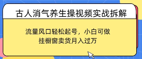 古人消气养生操视频实战拆解，流量风口轻松起号，小白可做，挂橱窗卖货月入过W-58创网
