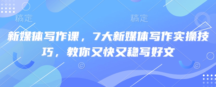 新媒体写作课，7大新媒体写作实操技巧，教你又快又稳写好文-58创网