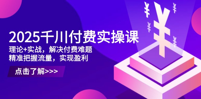 2025千川付费实操课，理论+实战，解决付费难题，精准把握流量，实现盈利-58创网