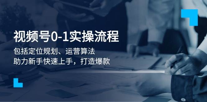 视频号0-1实战流程，包括定位规划、运营算法，助力新手快速上手，打造爆款-58创网