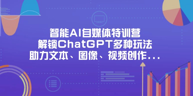 智能AI自媒体特训营，解锁ChatGPT多种玩法，助力文本、图像、视频创作…-58创网