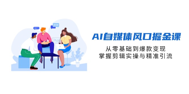 AI自媒体风口掘金课，从零基础到爆款变现，掌握剪辑实操与精准引流-58创网