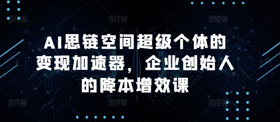 AI思链空间超级个体的变现加速器，企业创始人的降本增效课-58创网