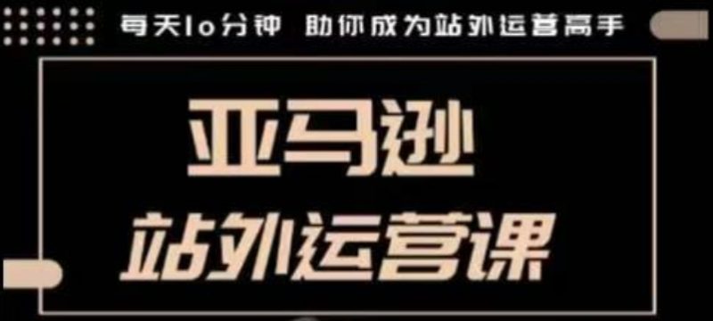聪明的跨境人都在学的亚马逊站外运营课，每天10分钟，手把手教你成为站外运营高手-58创网