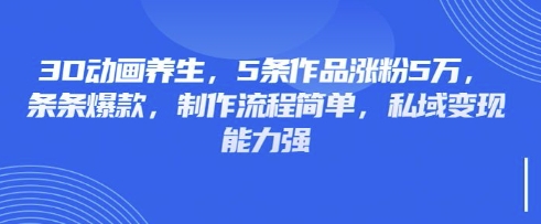 3D动画养生，5条作品涨粉5万，条条爆款，制作流程简单，私域变现能力强-58创网