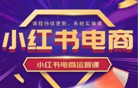 小红书电商运营实操课，​新手从0~1落地实操-58创网