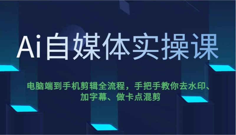 Ai自媒体实操课，电脑端到手机剪辑全流程，手把手教你去水印、加字幕、做卡点混剪-58创网